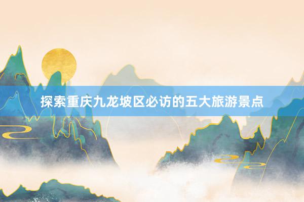探索重庆九龙坡区必访的五大旅游景点