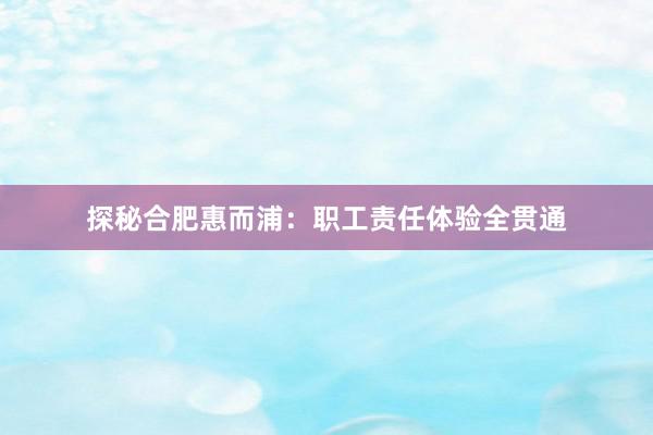 探秘合肥惠而浦：职工责任体验全贯通