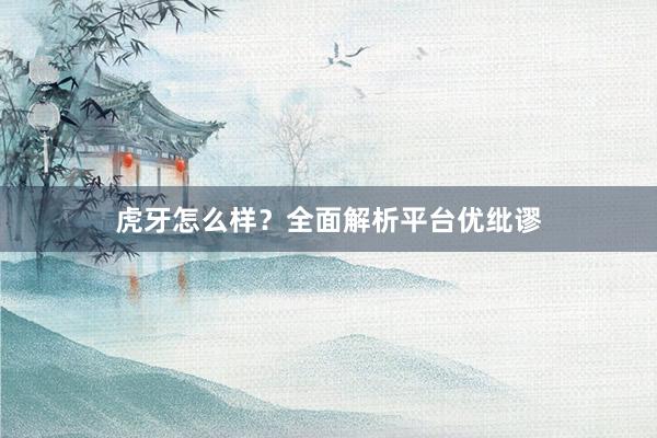 虎牙怎么样？全面解析平台优纰谬