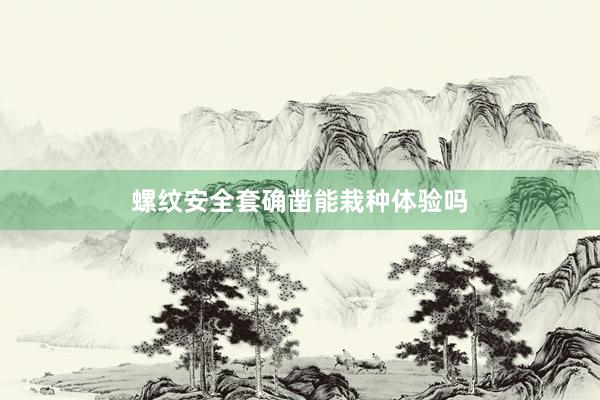 螺纹安全套确凿能栽种体验吗